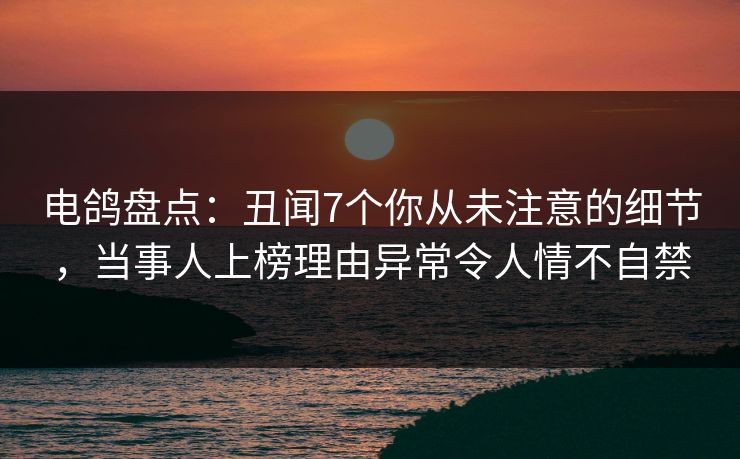 电鸽盘点：丑闻7个你从未注意的细节，当事人上榜理由异常令人情不自禁